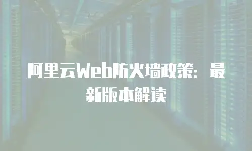 阿里云Web防火墙政策：最新版本解读