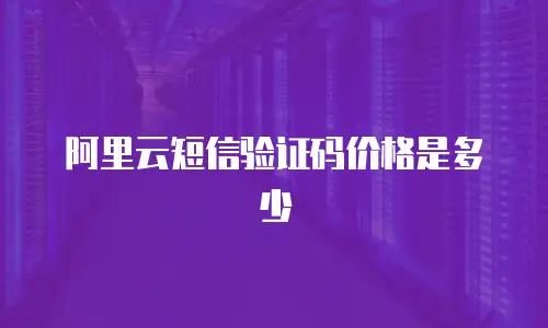 阿里云短信验证码价格是多少