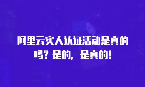 阿里云实人认证活动是真的吗？是的，是真的！