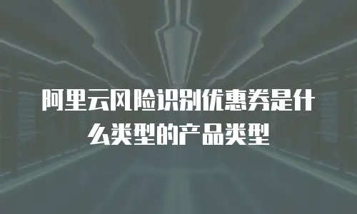 阿里云风险识别优惠券是什么类型的产品类型