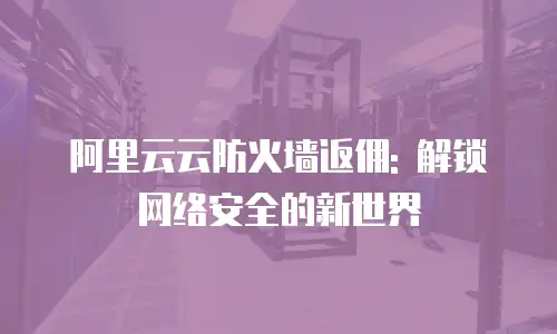 阿里云云防火墙返佣: 解锁网络安全的新世界