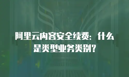 阿里云内容安全续费：什么是类型业务类别？