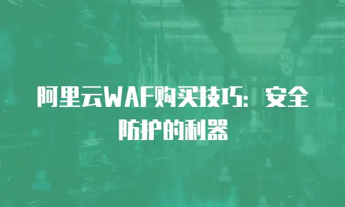 阿里云WAF购买技巧：安全防护的利器