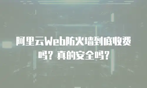 阿里云Web防火墙到底收费吗？真的安全吗？