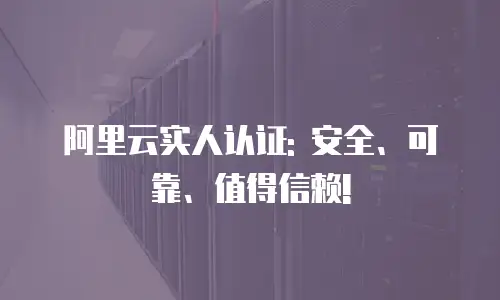 阿里云实人认证: 安全、可靠、值得信赖!