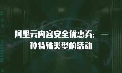 阿里云内容安全优惠券：一种特殊类型的活动