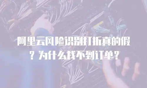 阿里云风险识别打折真的假？为什么找不到订单？