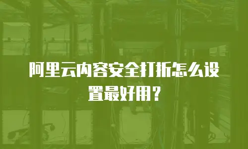 阿里云内容安全打折怎么设置最好用？