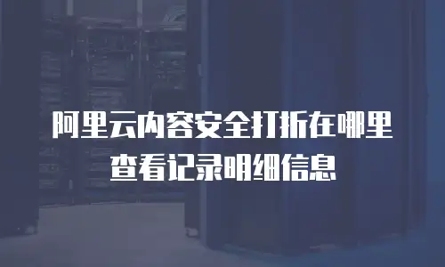 阿里云内容安全打折在哪里查看记录明细信息