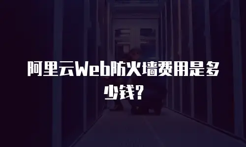 阿里云Web防火墙费用是多少钱？
