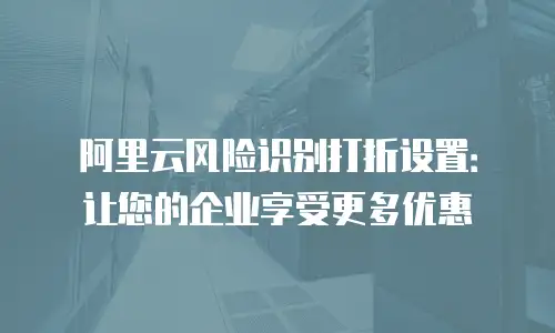 阿里云风险识别打折设置：让您的企业享受更多优惠
