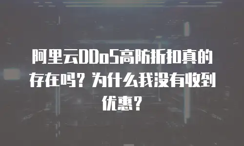 阿里云DDoS高防折扣真的存在吗？为什么我没有收到优惠？