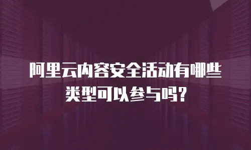 阿里云内容安全活动有哪些类型可以参与吗？