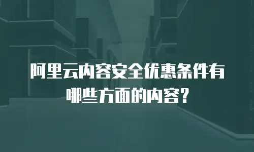 阿里云内容安全优惠条件有哪些方面的内容？