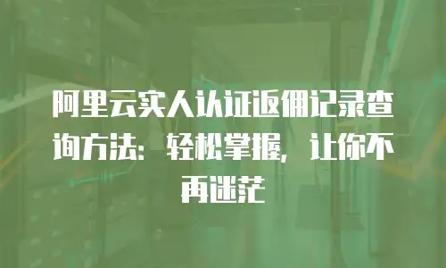阿里云实人认证返佣记录查询方法：轻松掌握，让你不再迷茫
