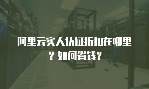 阿里云实人认证折扣在哪里？如何省钱？