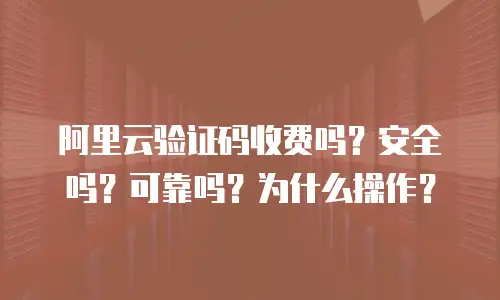 阿里云验证码收费吗？安全吗？可靠吗？为什么操作？