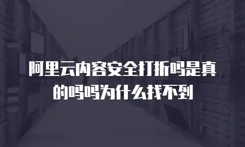 阿里云内容安全打折吗是真的吗吗为什么找不到