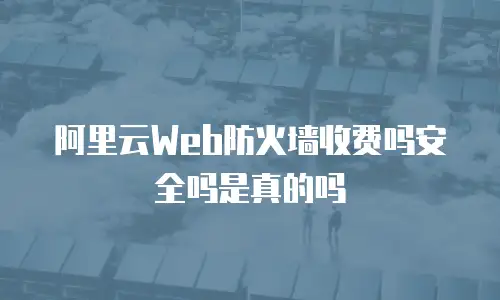 阿里云Web防火墙收费吗安全吗是真的吗
