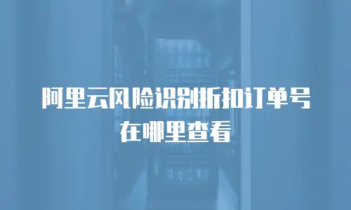 阿里云风险识别折扣订单号在哪里查看