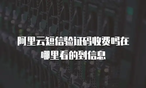 阿里云短信验证码收费吗在哪里看的到信息
