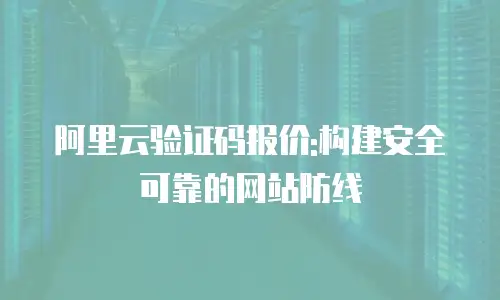 阿里云验证码报价:构建安全可靠的网站防线