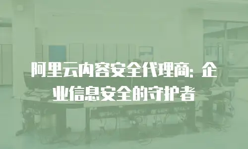 阿里云内容安全代理商: 企业信息安全的守护者