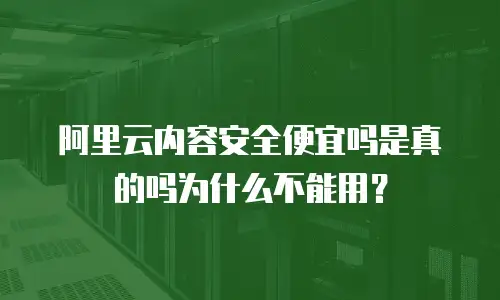 阿里云内容安全便宜吗是真的吗为什么不能用？