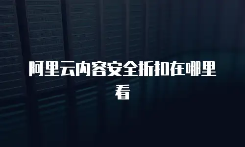 阿里云内容安全折扣在哪里看