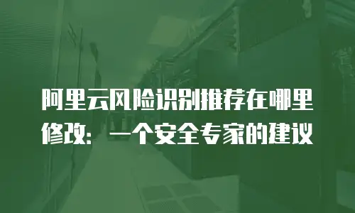 阿里云风险识别推荐在哪里修改：一个安全专家的建议