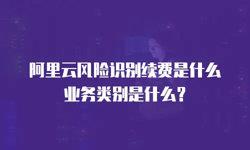 阿里云风险识别续费是什么业务类别是什么？