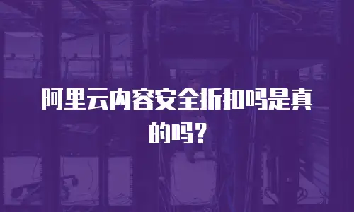 阿里云内容安全折扣吗是真的吗？