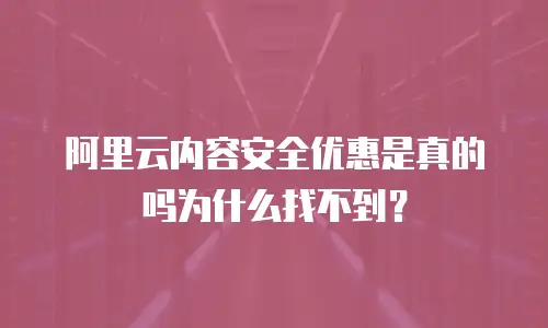 阿里云内容安全优惠是真的吗为什么找不到？