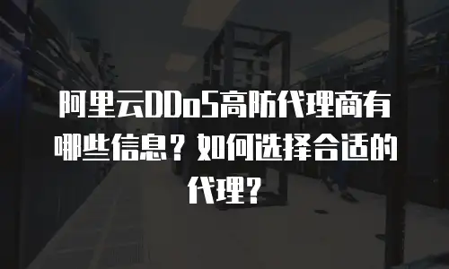 阿里云DDoS高防代理商有哪些信息？如何选择合适的代理？