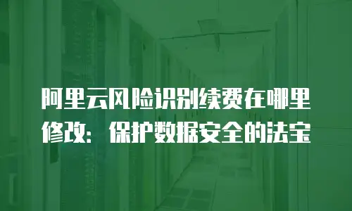 阿里云风险识别续费在哪里修改：保护数据安全的法宝