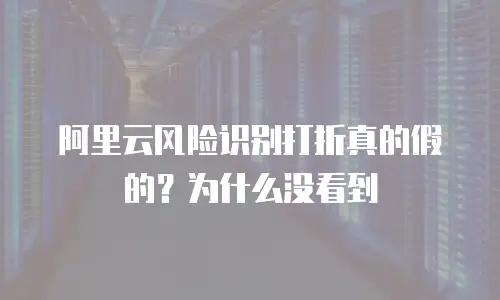 阿里云风险识别打折真的假的？为什么没看到