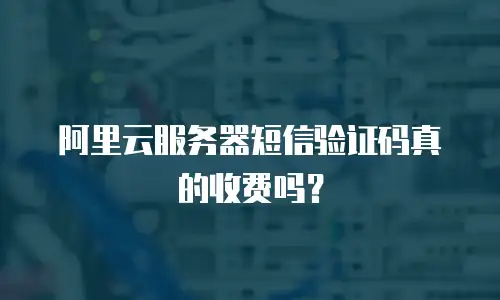 阿里云服务器短信验证码真的收费吗？