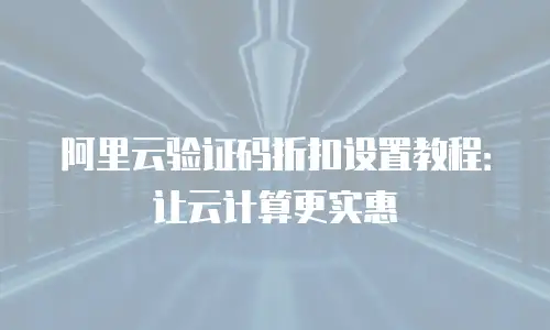 阿里云验证码折扣设置教程：让云计算更实惠