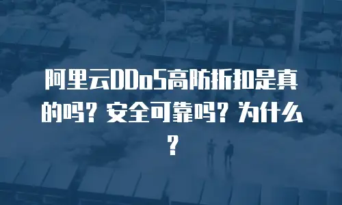 阿里云DDoS高防折扣是真的吗？安全可靠吗？为什么？