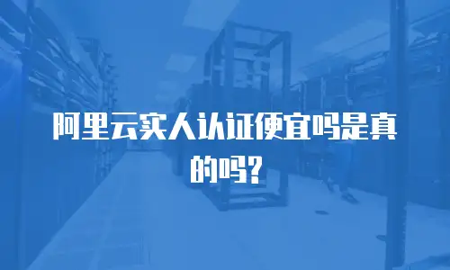 阿里云实人认证便宜吗是真的吗?