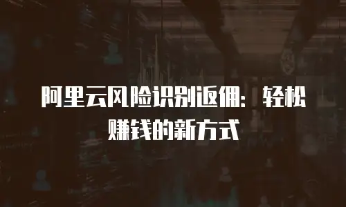 阿里云风险识别返佣：轻松赚钱的新方式