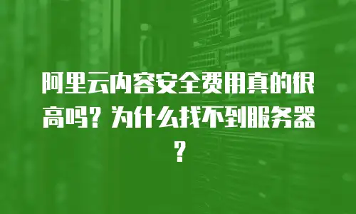 阿里云内容安全费用真的很高吗？为什么找不到服务器？
