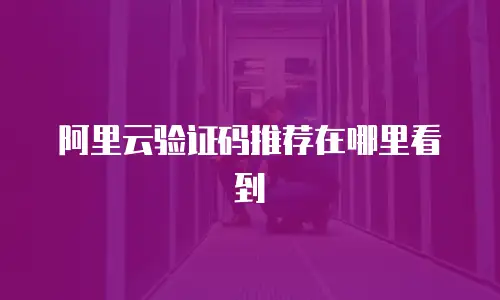 阿里云验证码推荐在哪里看到