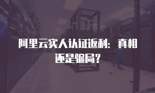 阿里云实人认证返利：真相还是骗局？