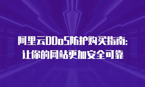 阿里云DDoS防护购买指南：让你的网站更加安全可靠