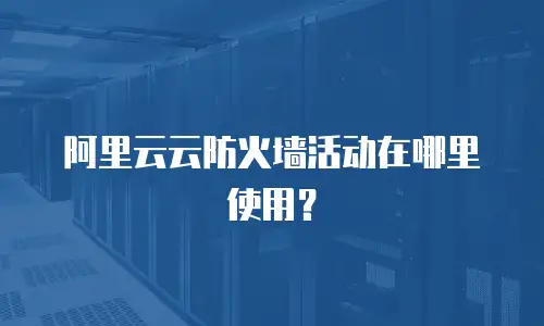 阿里云云防火墙活动在哪里使用？