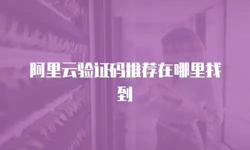 阿里云验证码推荐在哪里找到