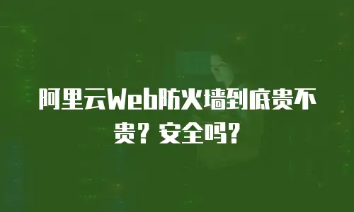 阿里云Web防火墙到底贵不贵？安全吗？