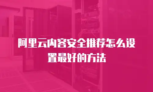 阿里云内容安全推荐怎么设置最好的方法