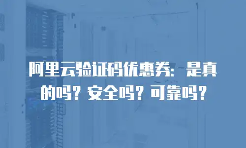 阿里云验证码优惠券：是真的吗？安全吗？可靠吗？